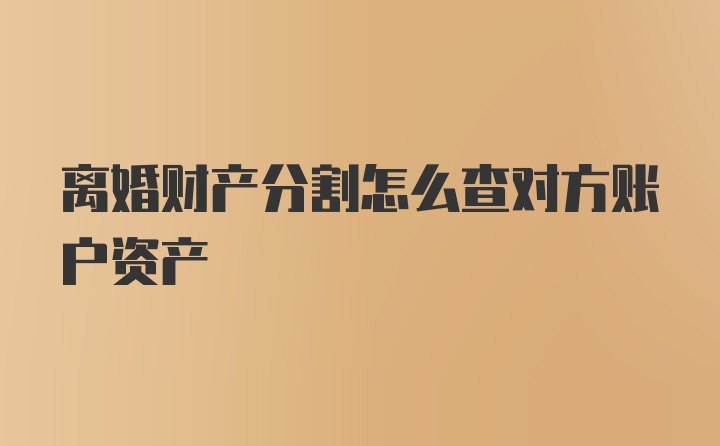 离婚财产分割怎么查对方账户资产