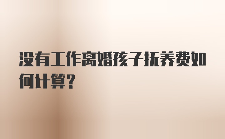 没有工作离婚孩子抚养费如何计算？