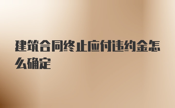 建筑合同终止应付违约金怎么确定