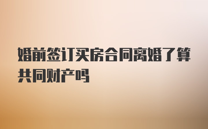 婚前签订买房合同离婚了算共同财产吗