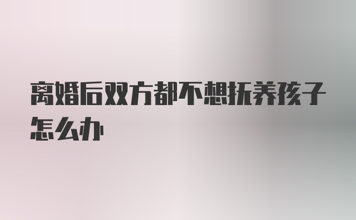 离婚后双方都不想抚养孩子怎么办