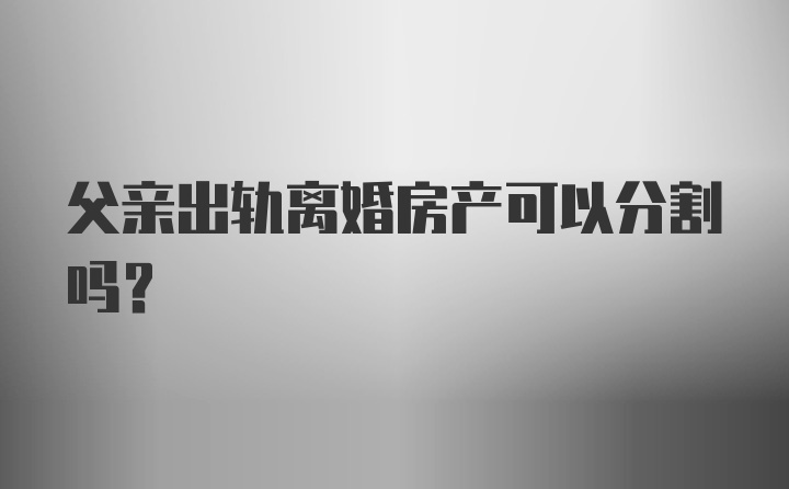 父亲出轨离婚房产可以分割吗？