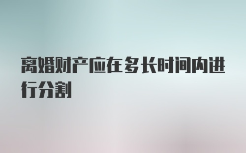 离婚财产应在多长时间内进行分割