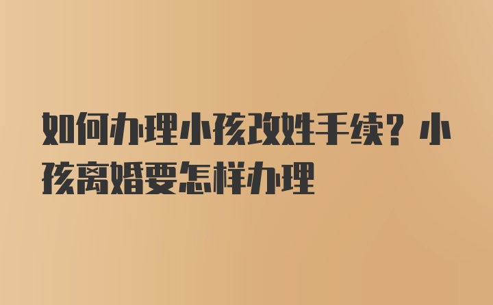 如何办理小孩改姓手续？小孩离婚要怎样办理