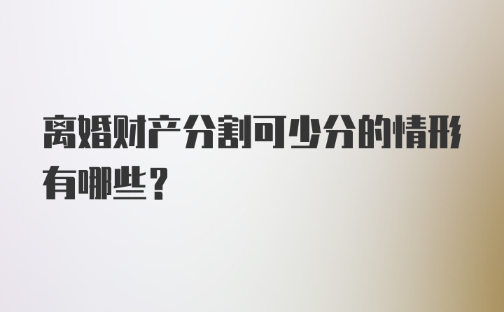 离婚财产分割可少分的情形有哪些？