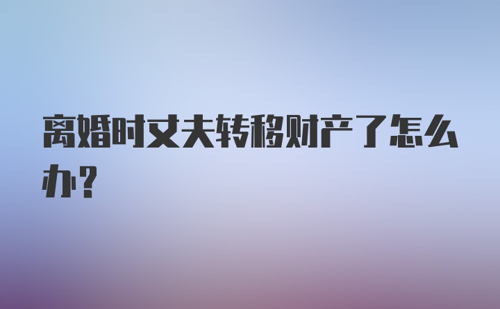 离婚时丈夫转移财产了怎么办？