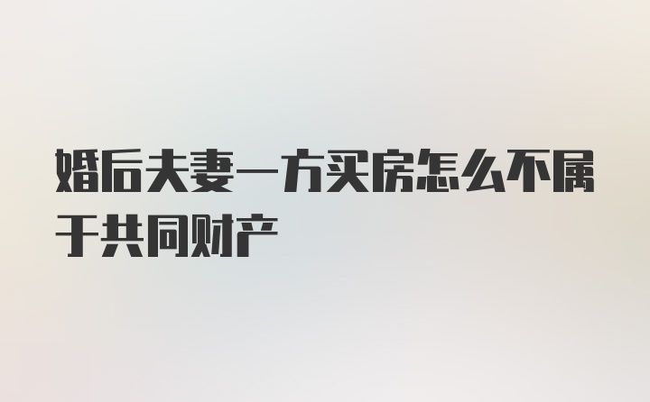 婚后夫妻一方买房怎么不属于共同财产