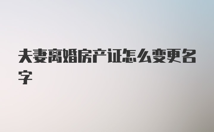 夫妻离婚房产证怎么变更名字