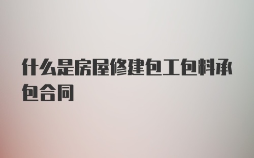 什么是房屋修建包工包料承包合同