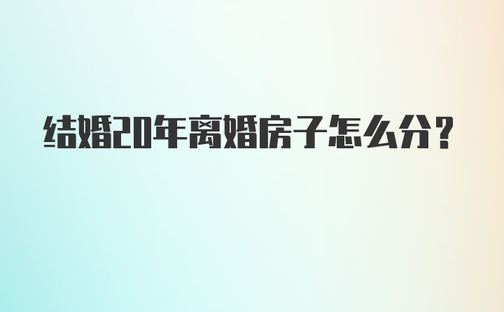 结婚20年离婚房子怎么分？