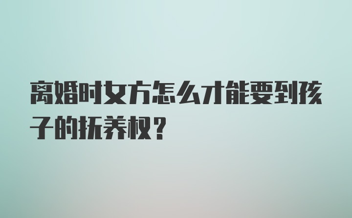 离婚时女方怎么才能要到孩子的抚养权？