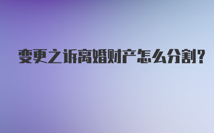 变更之诉离婚财产怎么分割？