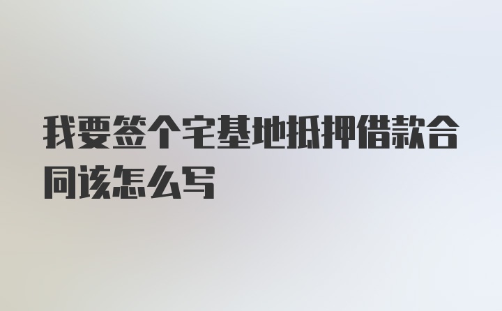 我要签个宅基地抵押借款合同该怎么写