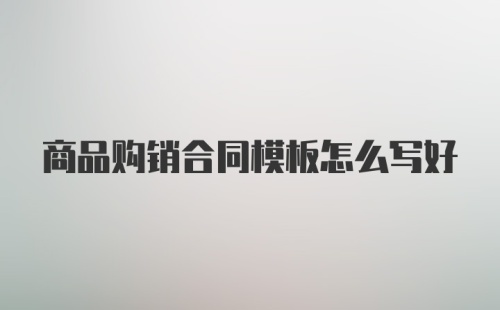 商品购销合同模板怎么写好