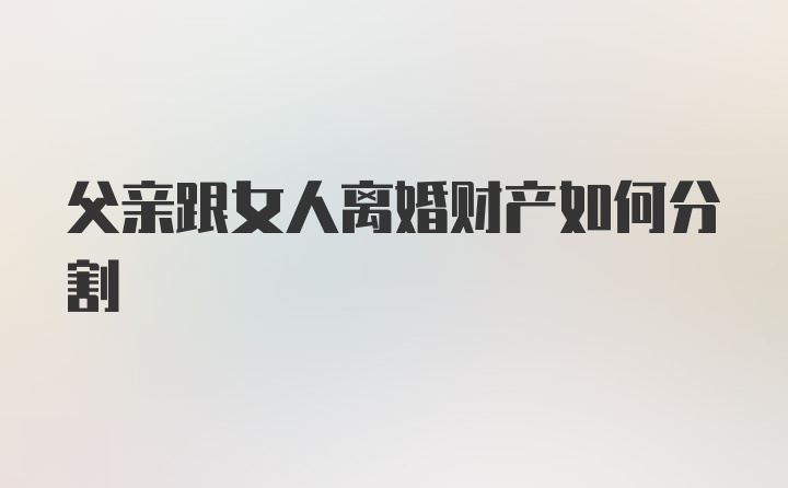 父亲跟女人离婚财产如何分割