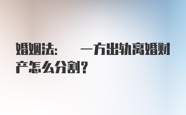 婚姻法: 一方出轨离婚财产怎么分割？