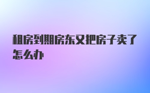 租房到期房东又把房子卖了怎么办