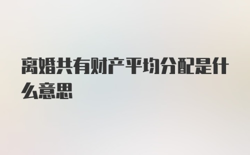 离婚共有财产平均分配是什么意思