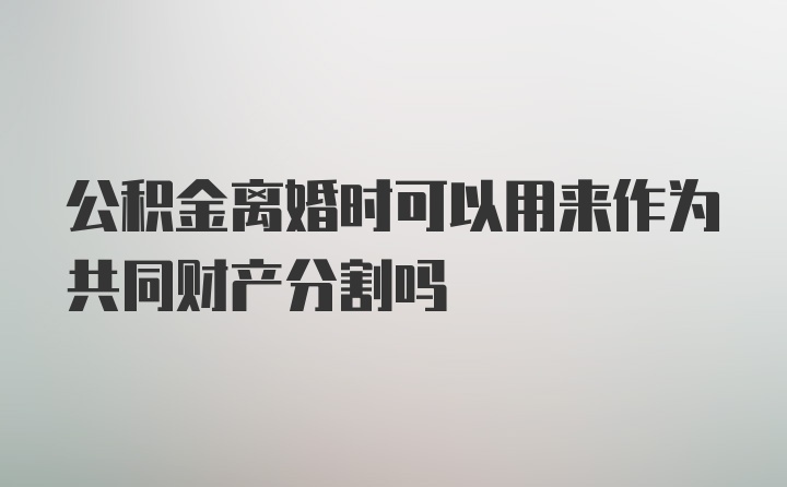 公积金离婚时可以用来作为共同财产分割吗