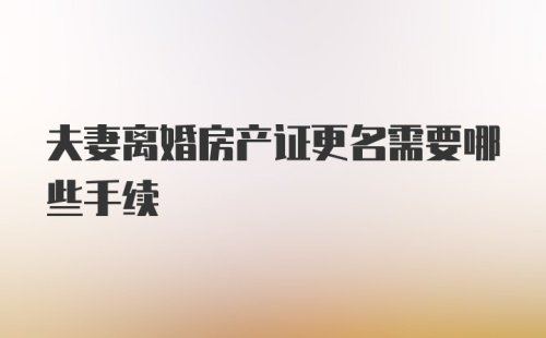 夫妻离婚房产证更名需要哪些手续