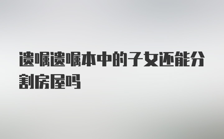 遗嘱遗嘱本中的子女还能分割房屋吗