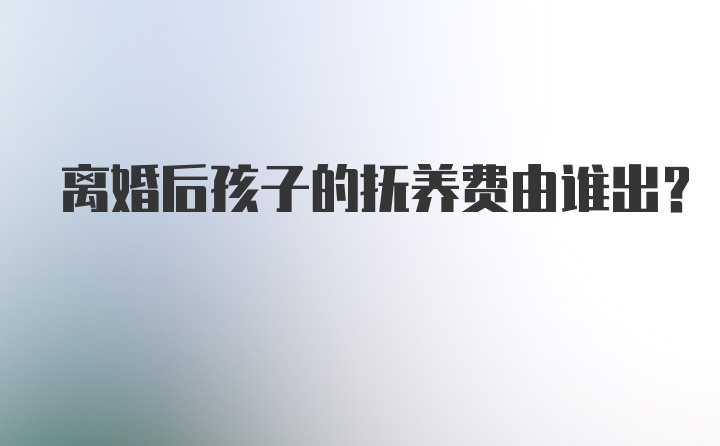 离婚后孩子的抚养费由谁出？