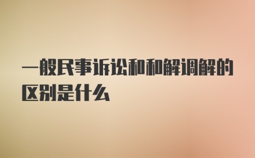 一般民事诉讼和和解调解的区别是什么