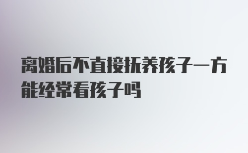 离婚后不直接抚养孩子一方能经常看孩子吗