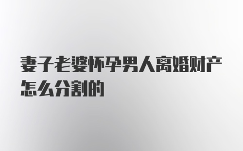 妻子老婆怀孕男人离婚财产怎么分割的