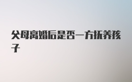 父母离婚后是否一方抚养孩子