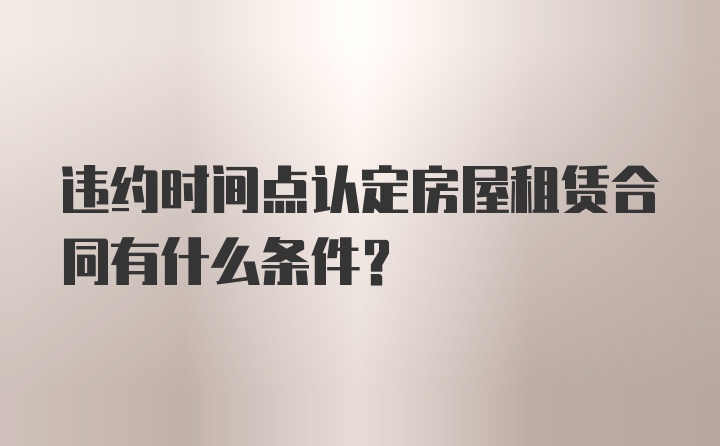 违约时间点认定房屋租赁合同有什么条件?