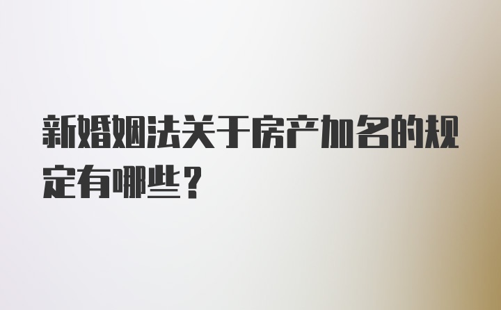 新婚姻法关于房产加名的规定有哪些？