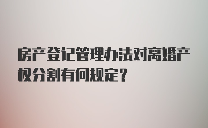 房产登记管理办法对离婚产权分割有何规定？