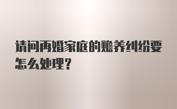 请问再婚家庭的赡养纠纷要怎么处理？