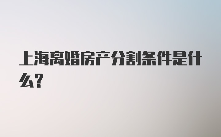 上海离婚房产分割条件是什么？