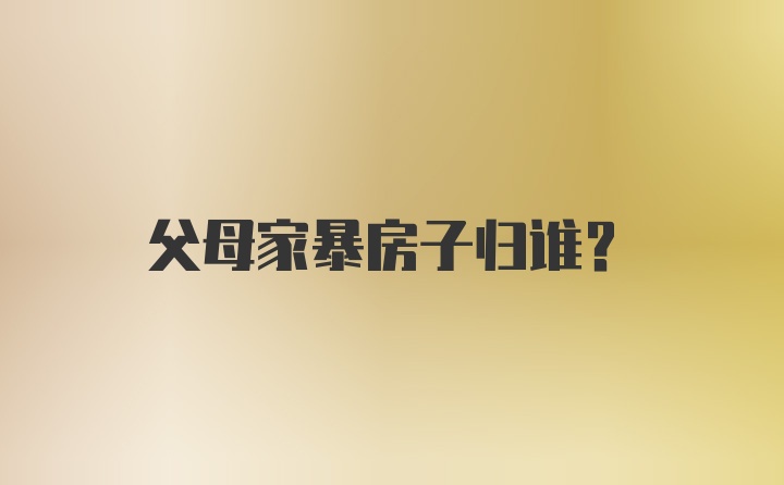 父母家暴房子归谁？