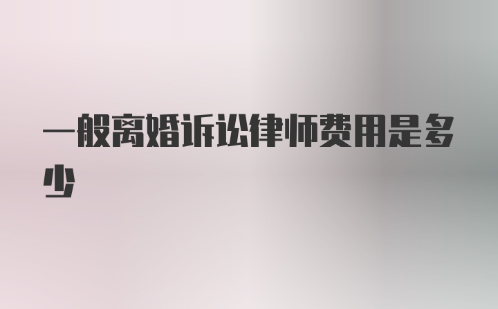 一般离婚诉讼律师费用是多少