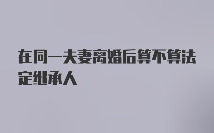 在同一夫妻离婚后算不算法定继承人