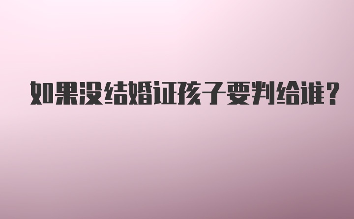 如果没结婚证孩子要判给谁？