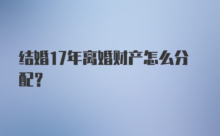 结婚17年离婚财产怎么分配？