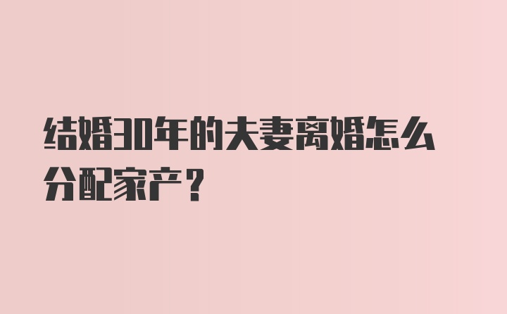 结婚30年的夫妻离婚怎么分配家产？