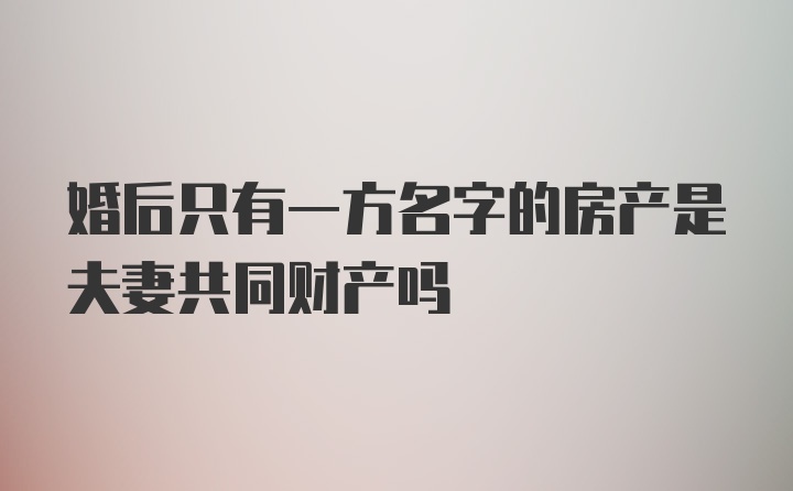 婚后只有一方名字的房产是夫妻共同财产吗