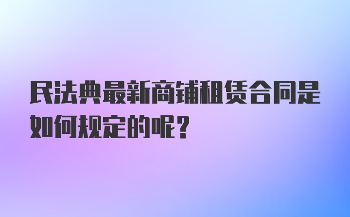 民法典最新商铺租赁合同是如何规定的呢？