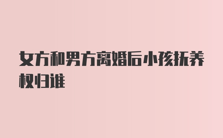 女方和男方离婚后小孩抚养权归谁