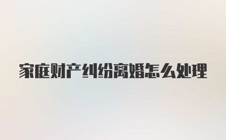 家庭财产纠纷离婚怎么处理