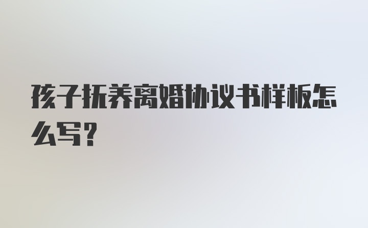 孩子抚养离婚协议书样板怎么写？