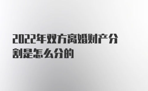 2022年双方离婚财产分割是怎么分的