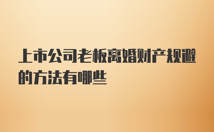 上市公司老板离婚财产规避的方法有哪些