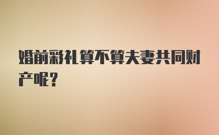 婚前彩礼算不算夫妻共同财产呢？