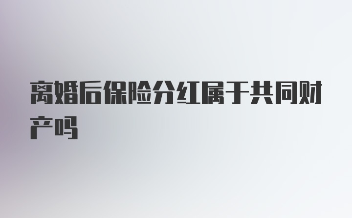 离婚后保险分红属于共同财产吗